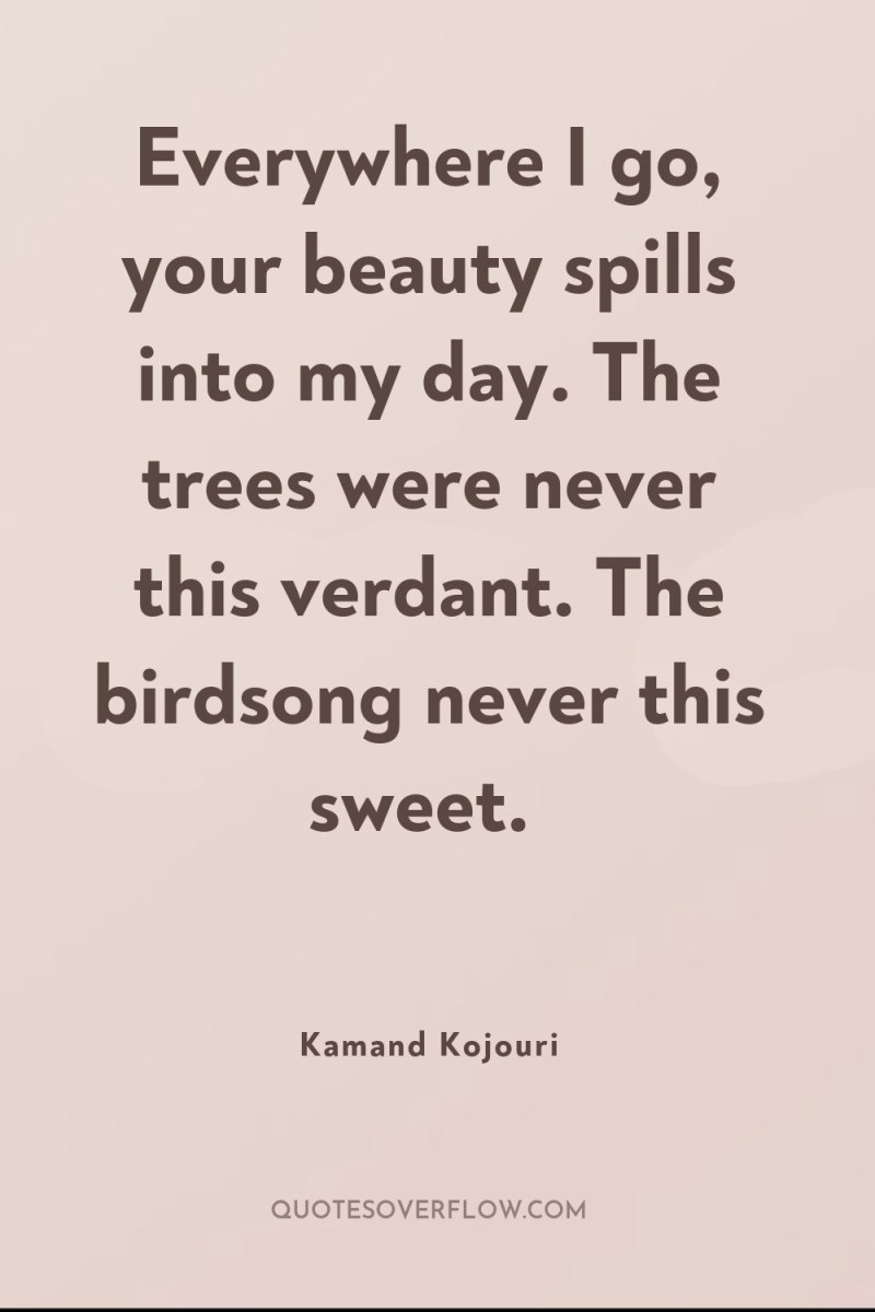 Everywhere I go, your beauty spills into my day. The...