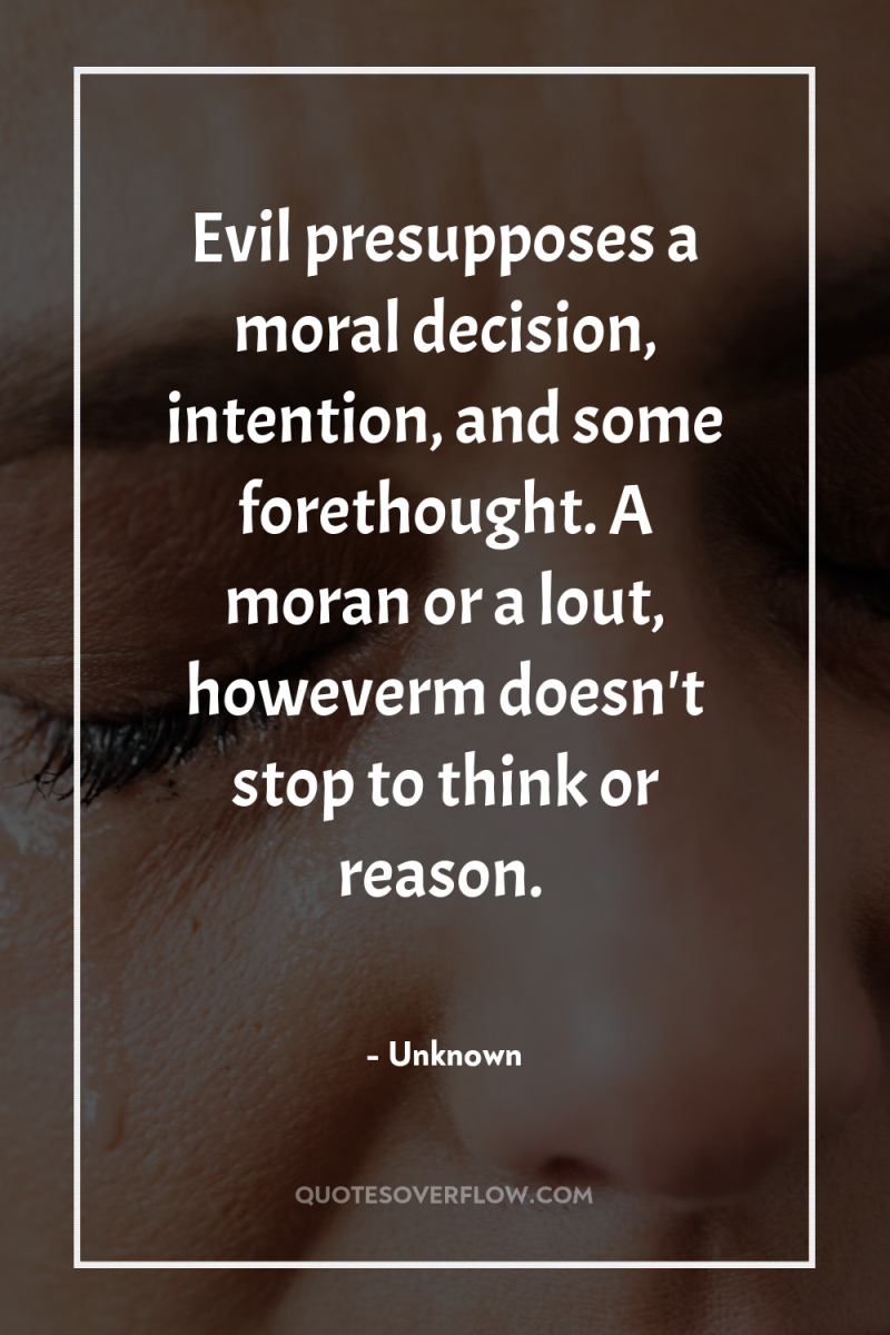 Evil presupposes a moral decision, intention, and some forethought. A...