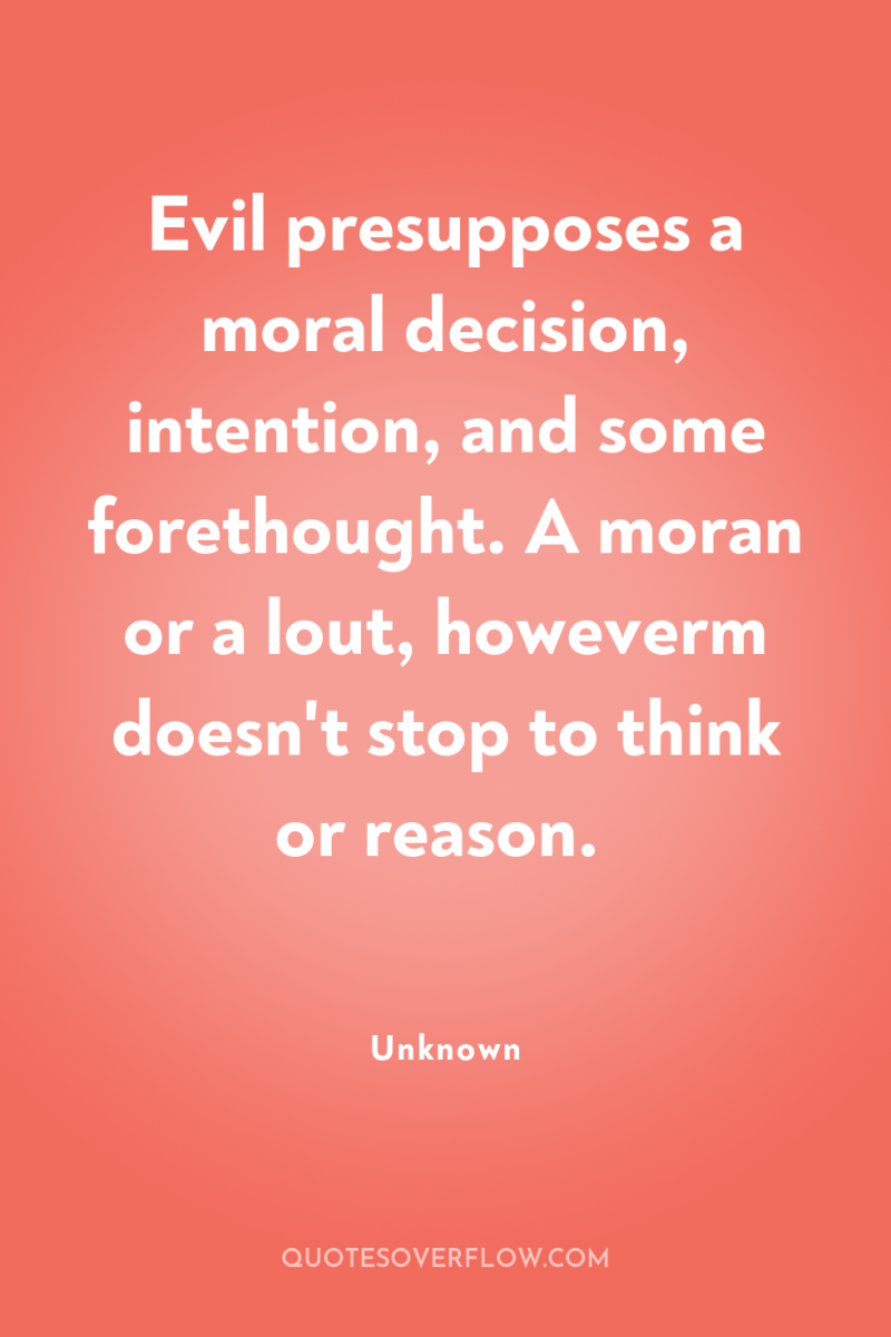 Evil presupposes a moral decision, intention, and some forethought. A...