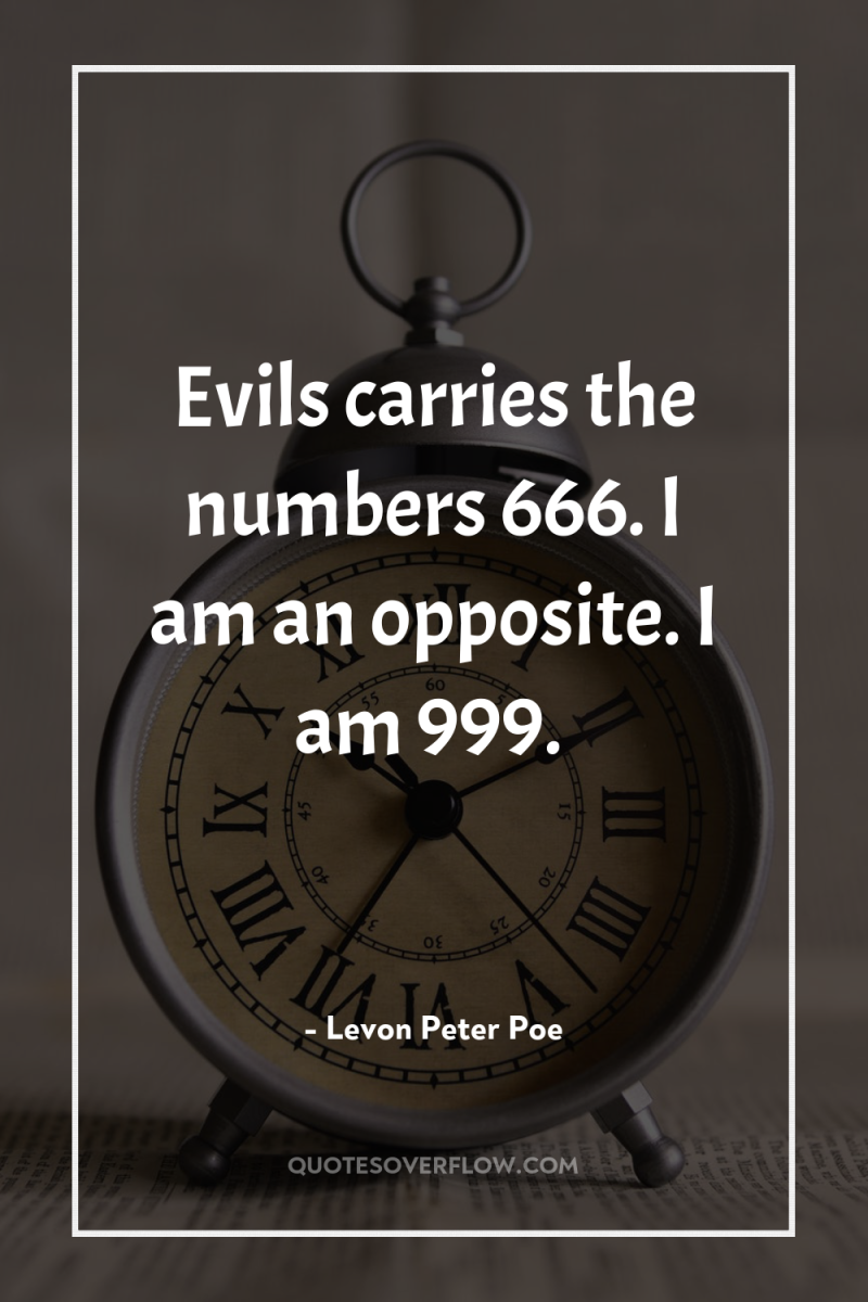Evils carries the numbers 666. I am an opposite. I...