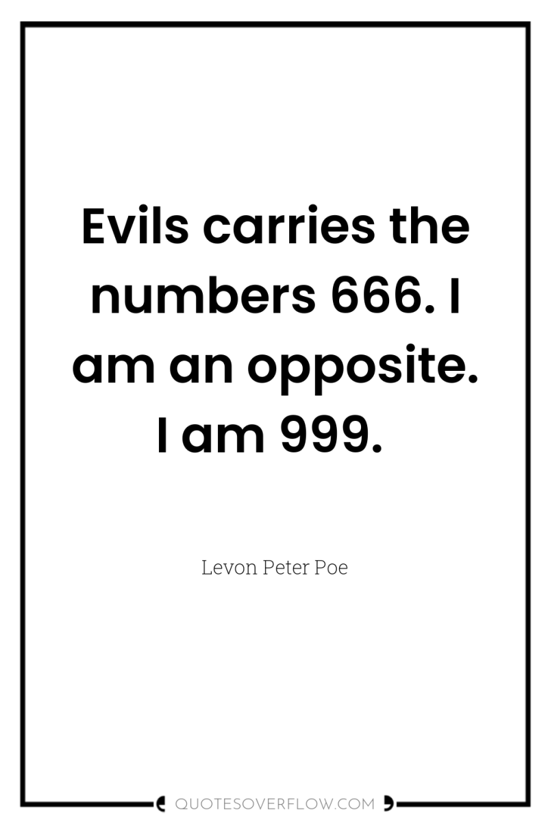 Evils carries the numbers 666. I am an opposite. I...