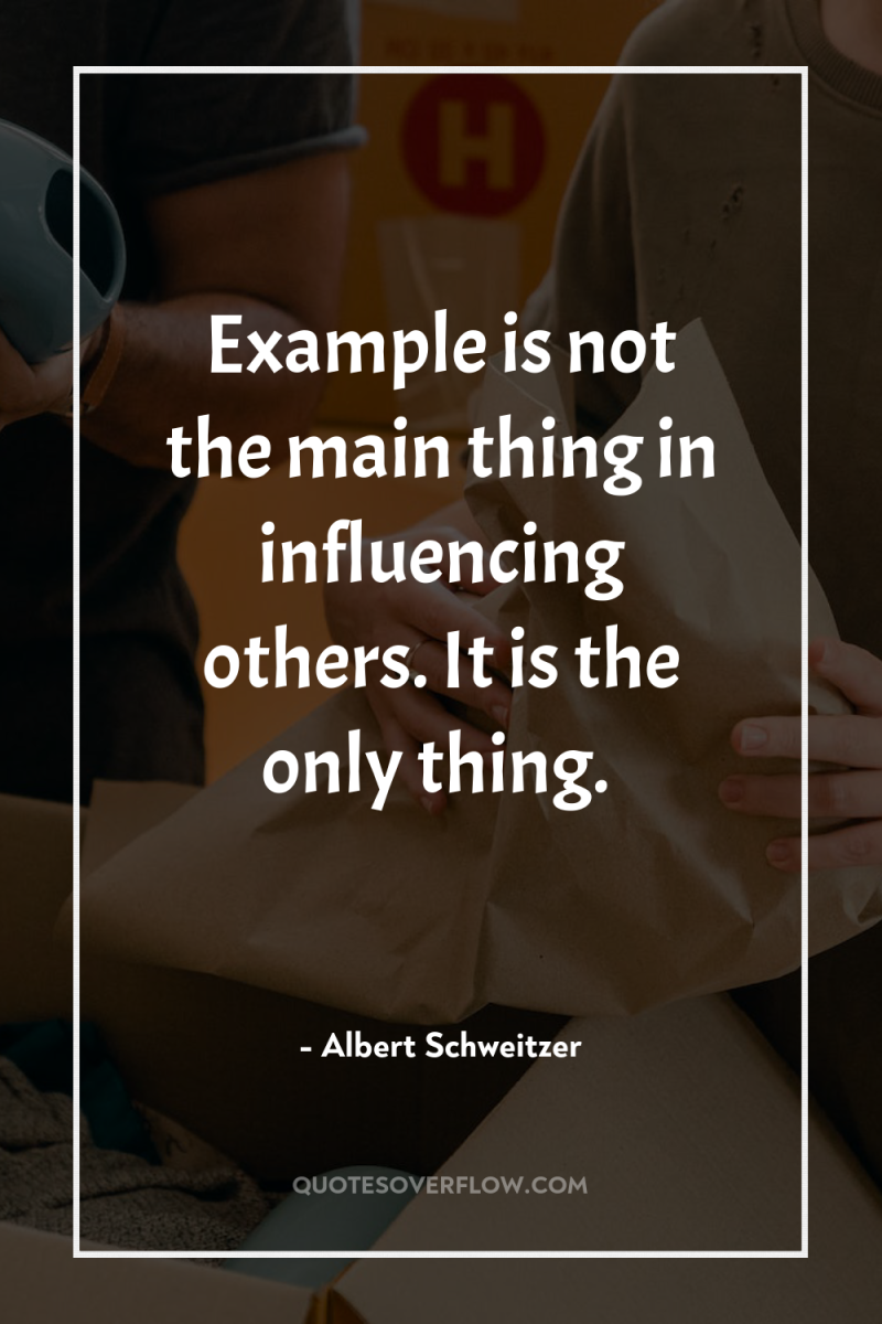 Example is not the main thing in influencing others. It...