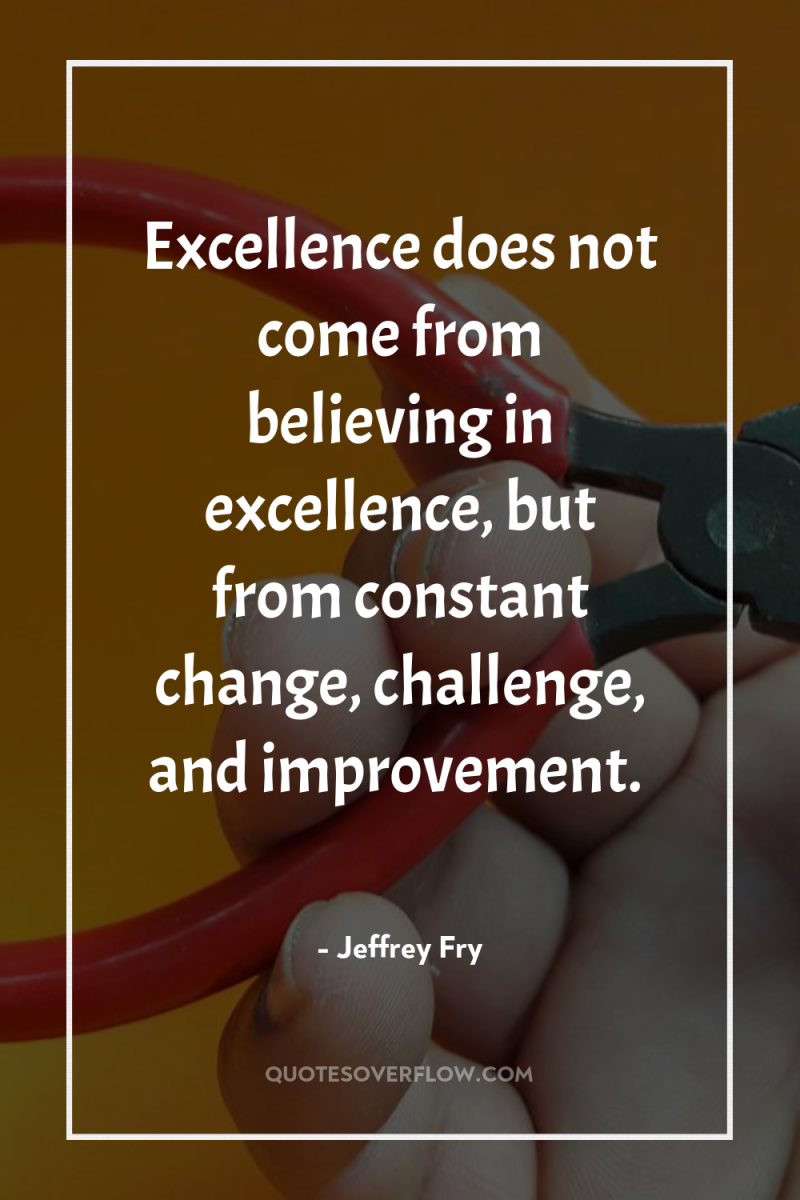 Excellence does not come from believing in excellence, but from...