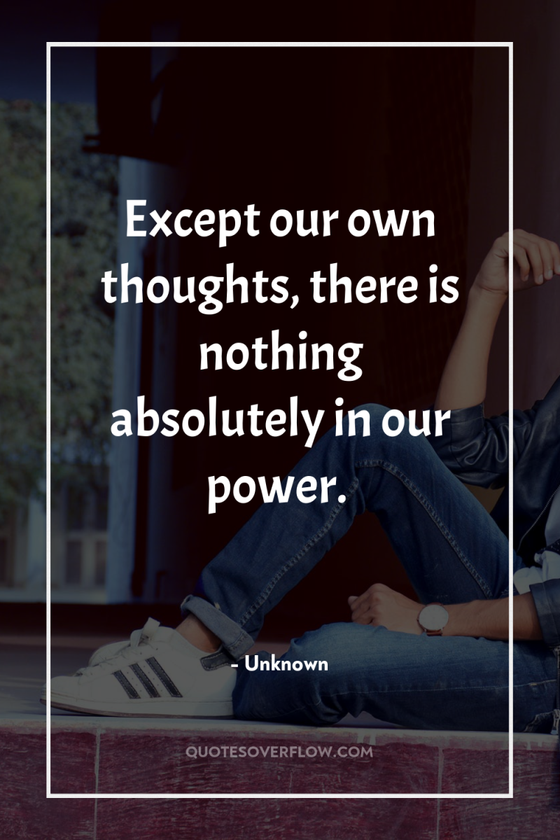 Except our own thoughts, there is nothing absolutely in our...