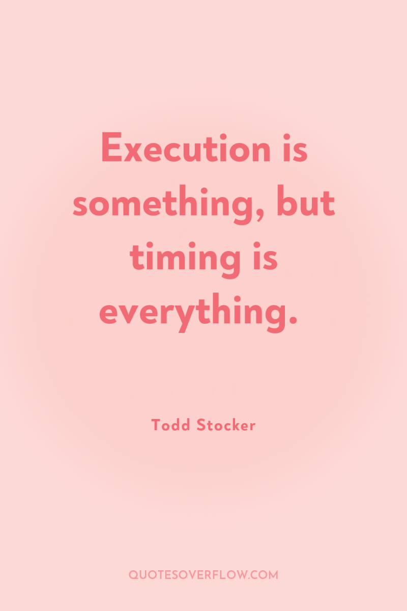 Execution is something, but timing is everything. 