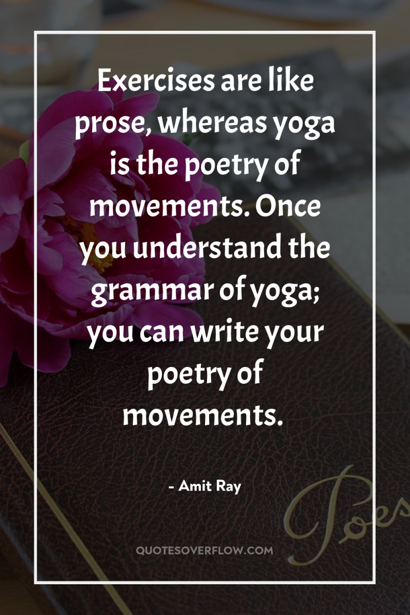 Exercises are like prose, whereas yoga is the poetry of...