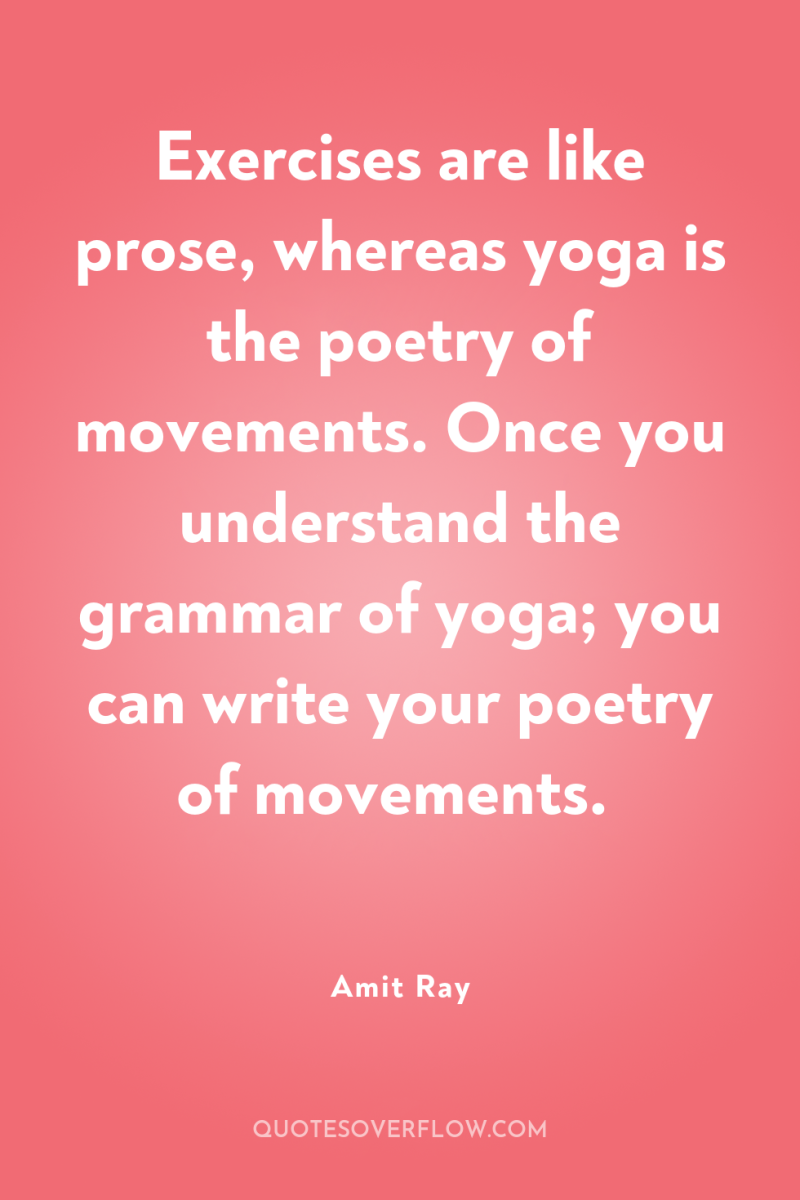 Exercises are like prose, whereas yoga is the poetry of...