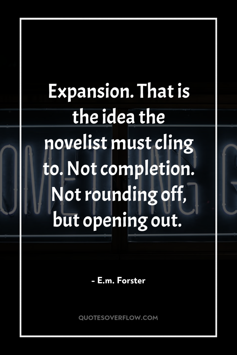 Expansion. That is the idea the novelist must cling to....