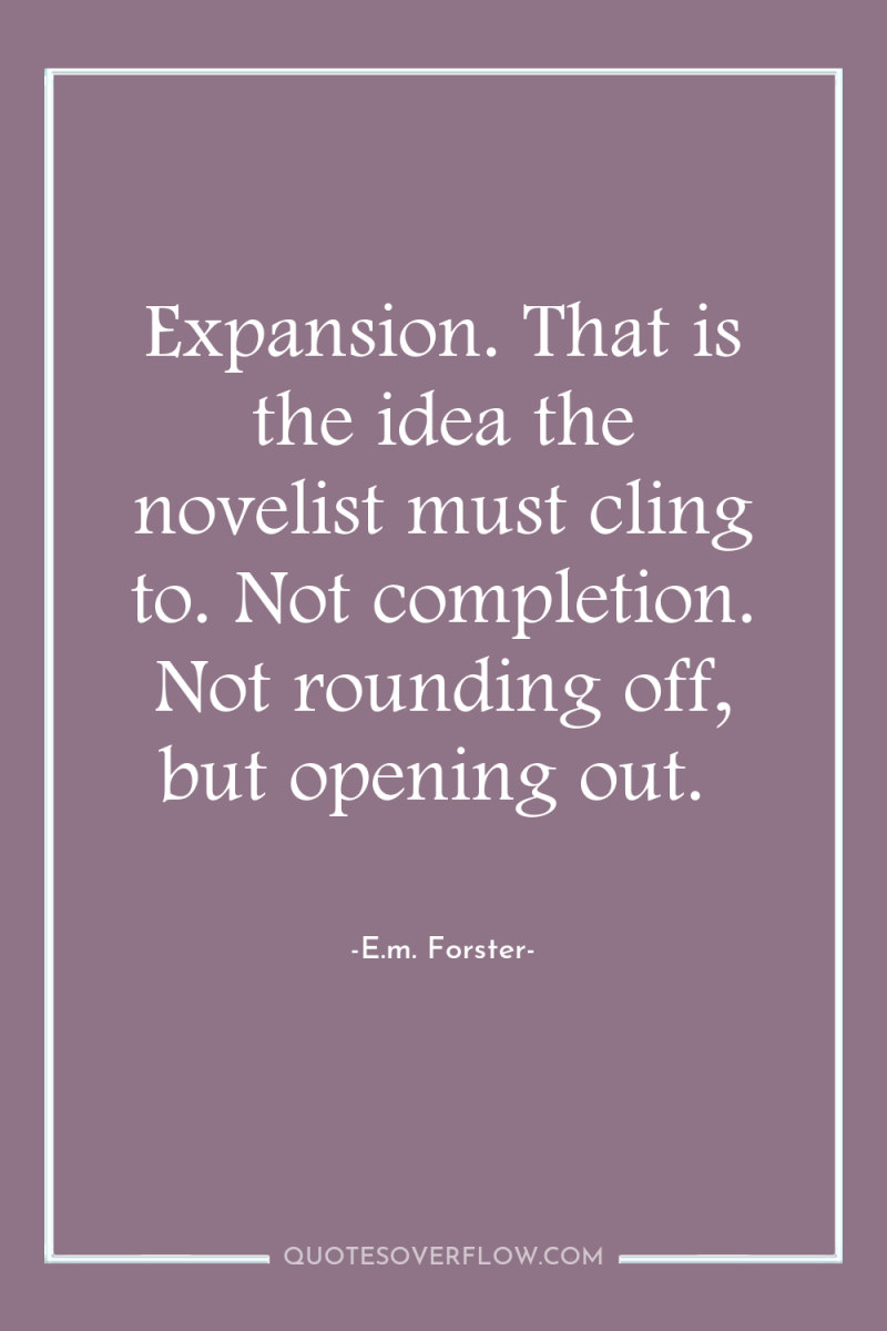 Expansion. That is the idea the novelist must cling to....