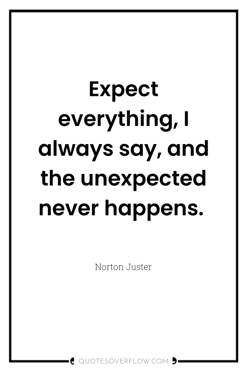 Expect everything, I always say, and the unexpected never happens. 