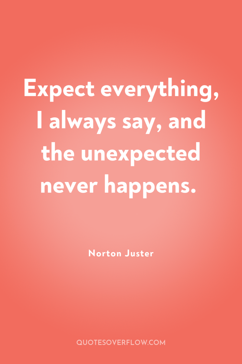 Expect everything, I always say, and the unexpected never happens. 