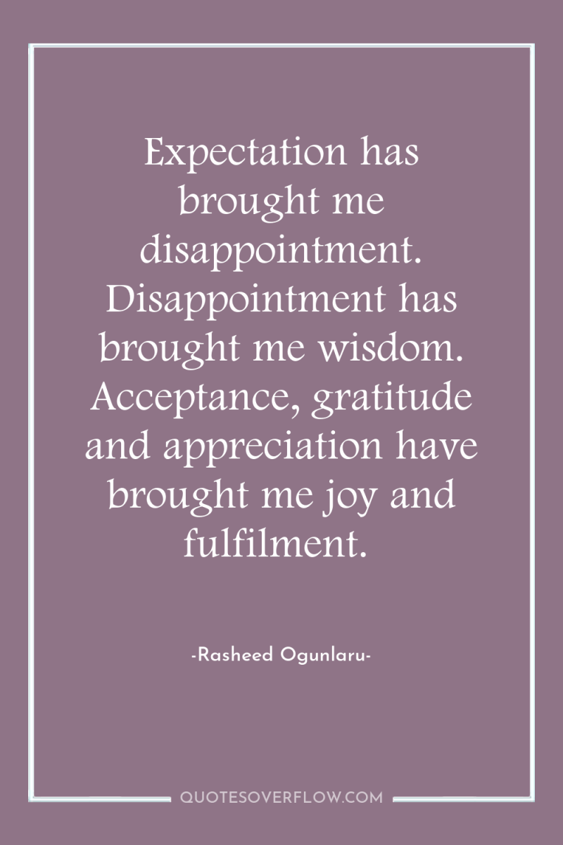 Expectation has brought me disappointment. Disappointment has brought me wisdom....