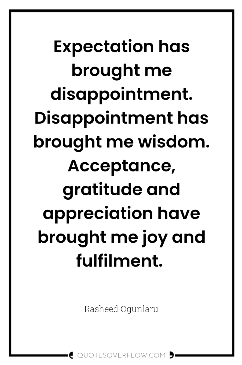 Expectation has brought me disappointment. Disappointment has brought me wisdom....