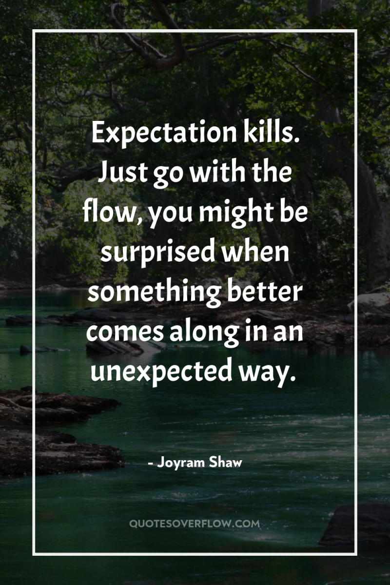 Expectation kills. Just go with the flow, you might be...
