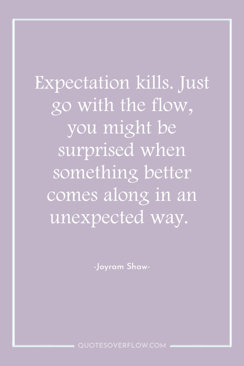 Expectation kills. Just go with the flow, you might be...