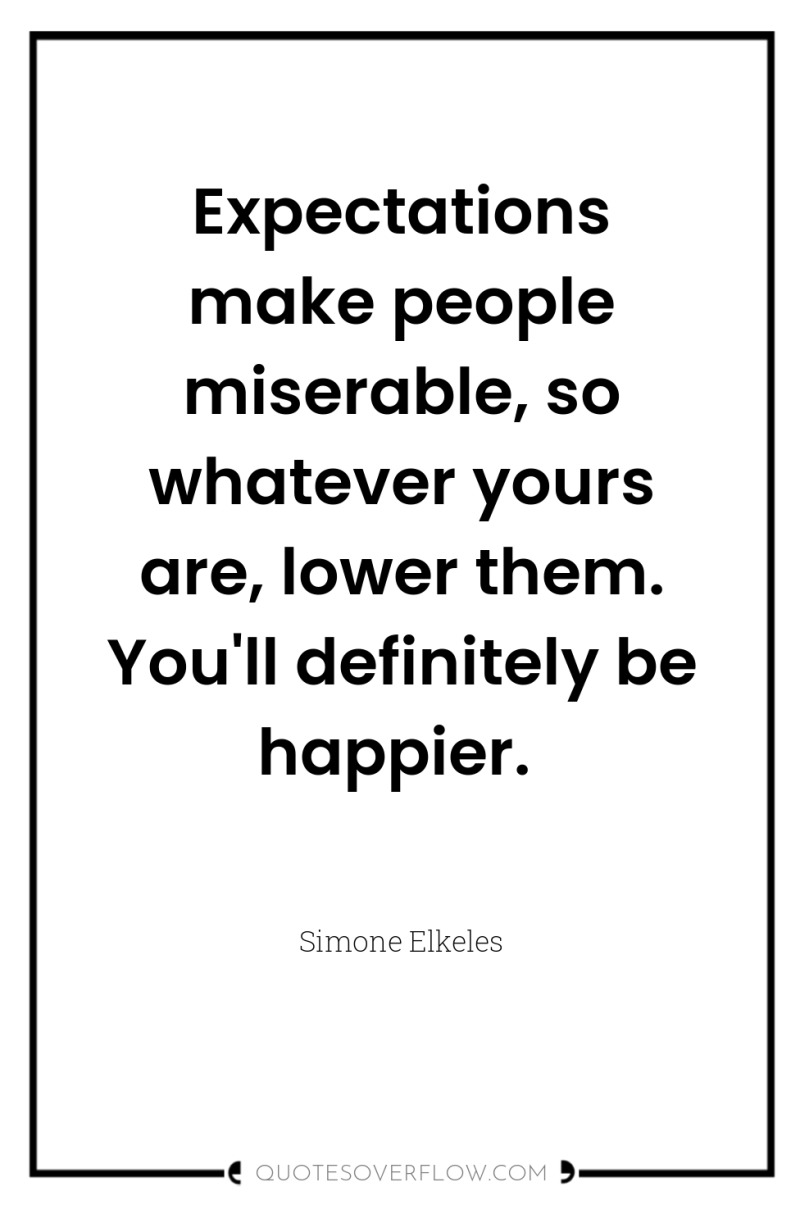 Expectations make people miserable, so whatever yours are, lower them....