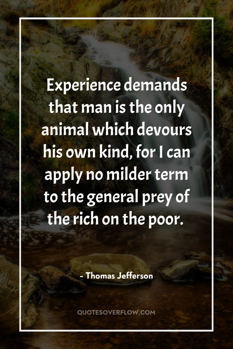 Experience demands that man is the only animal which devours...