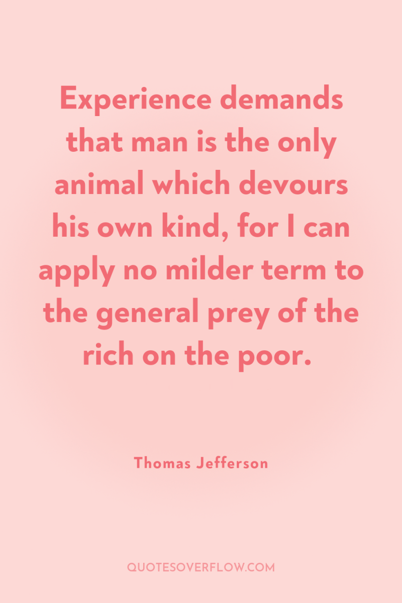 Experience demands that man is the only animal which devours...