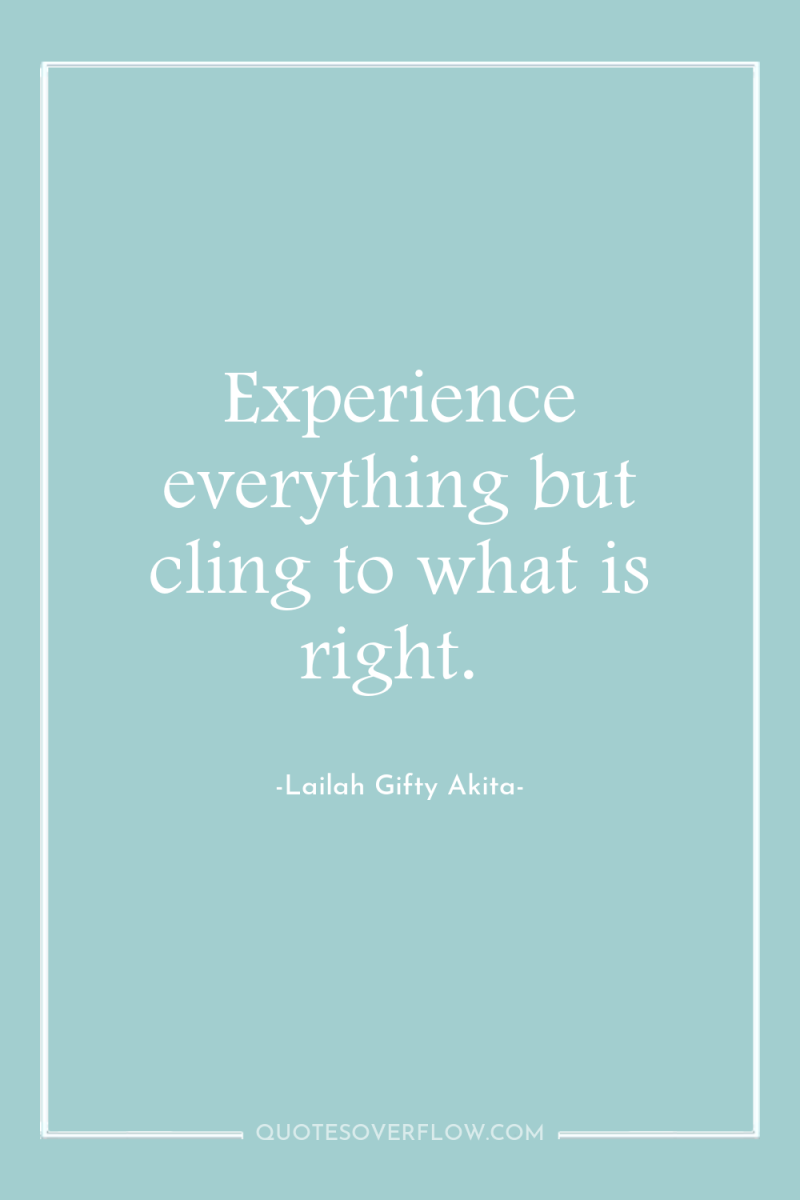 Experience everything but cling to what is right. 