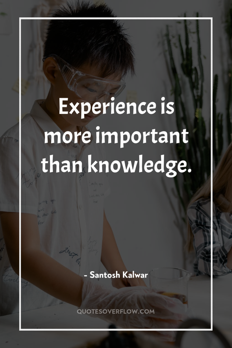 Experience is more important than knowledge. 