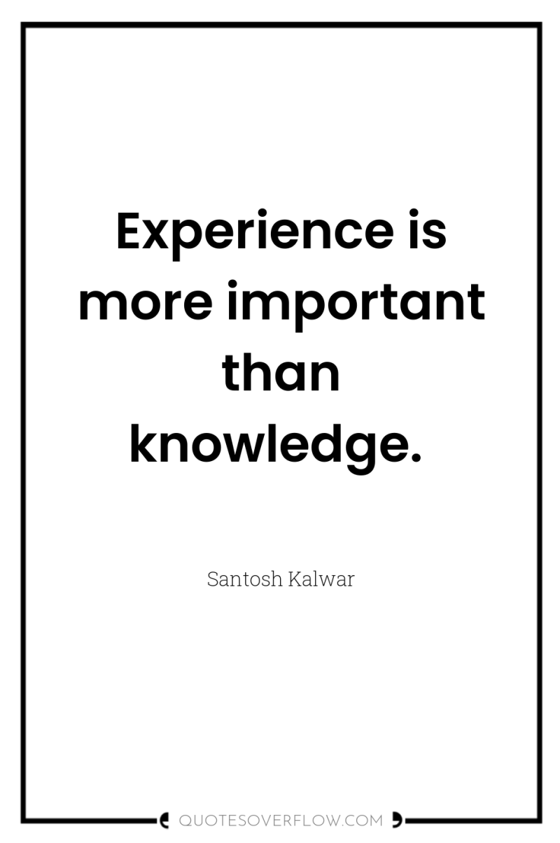 Experience is more important than knowledge. 