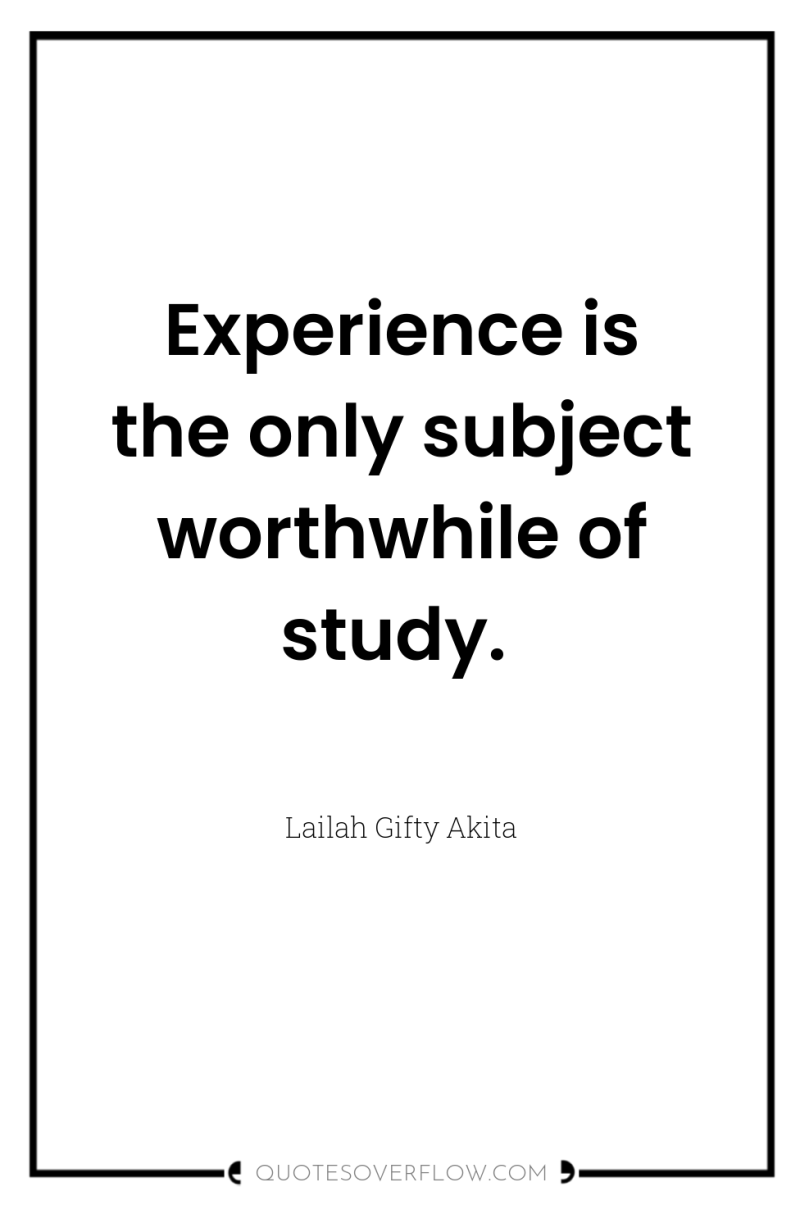 Experience is the only subject worthwhile of study. 
