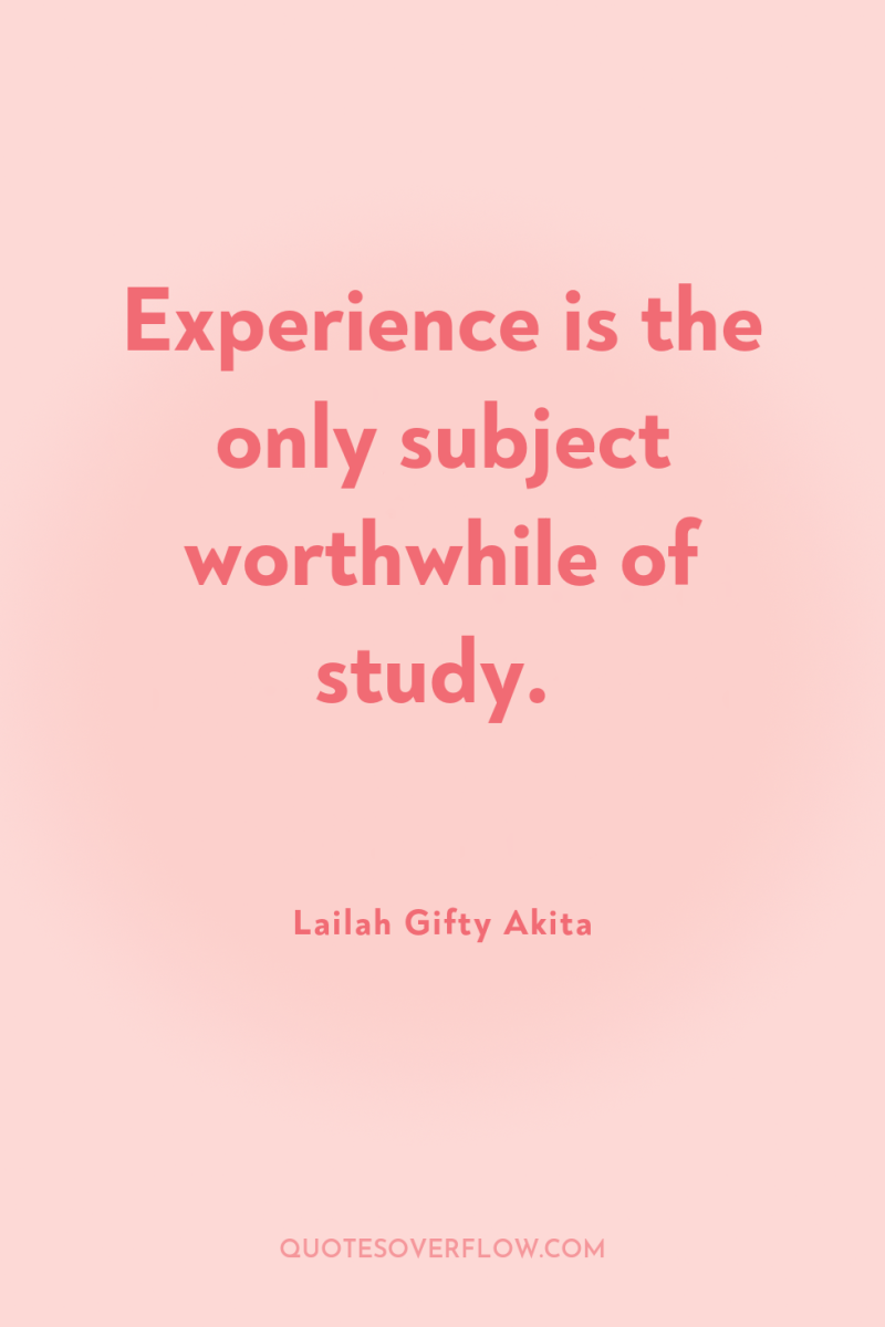 Experience is the only subject worthwhile of study. 