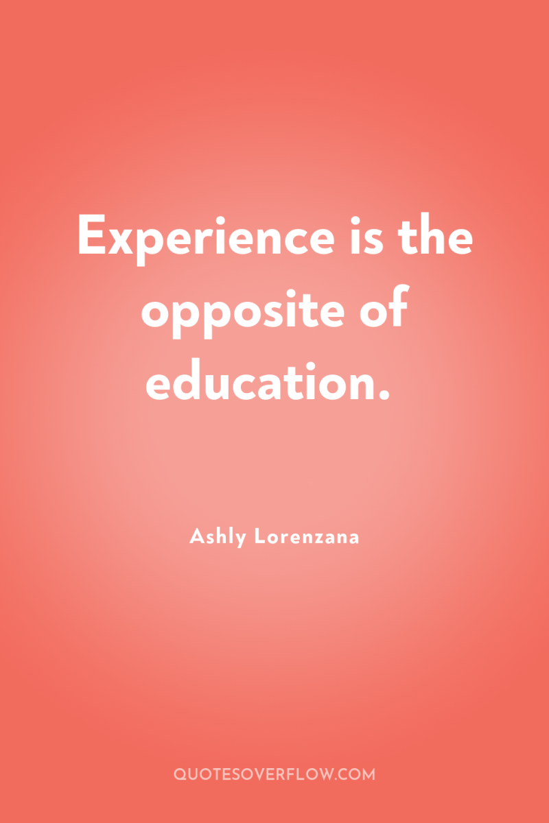 Experience is the opposite of education. 