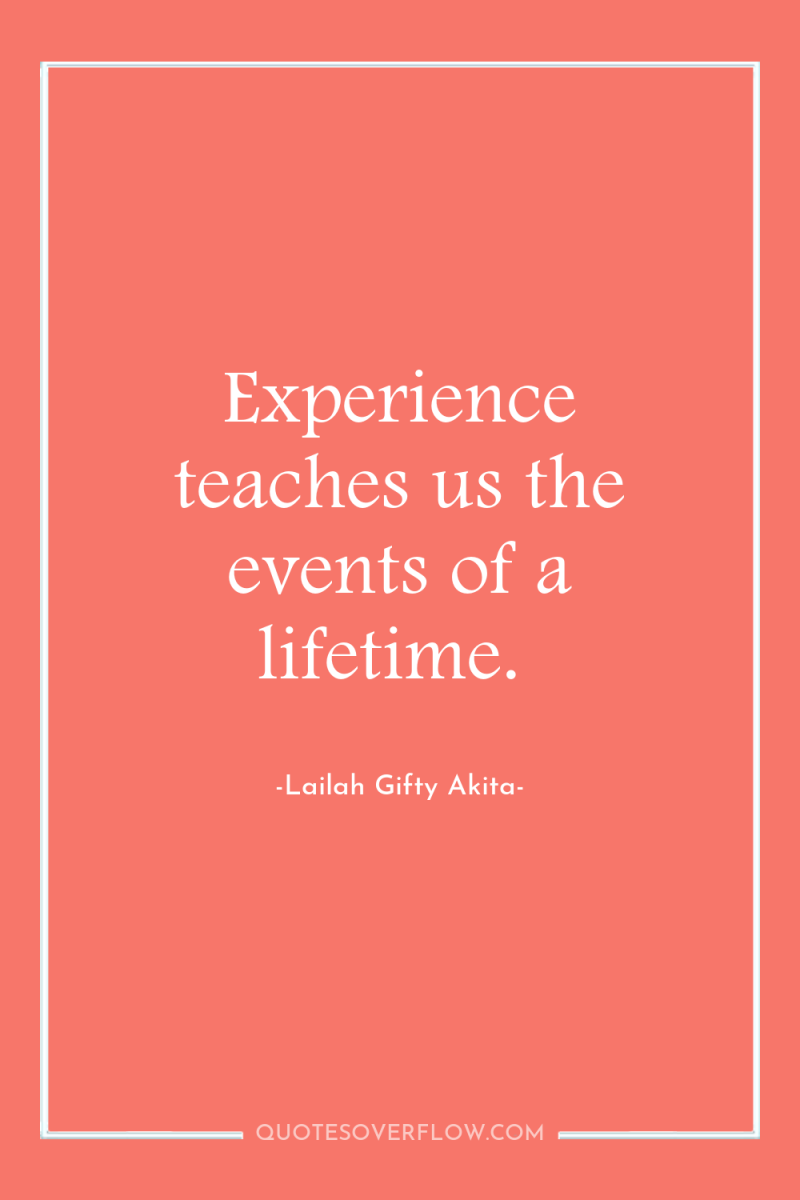 Experience teaches us the events of a lifetime. 