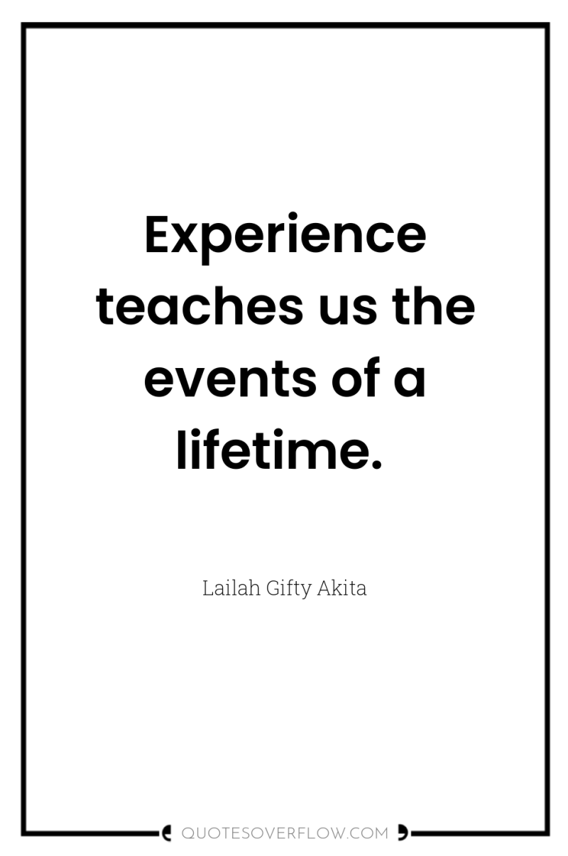 Experience teaches us the events of a lifetime. 