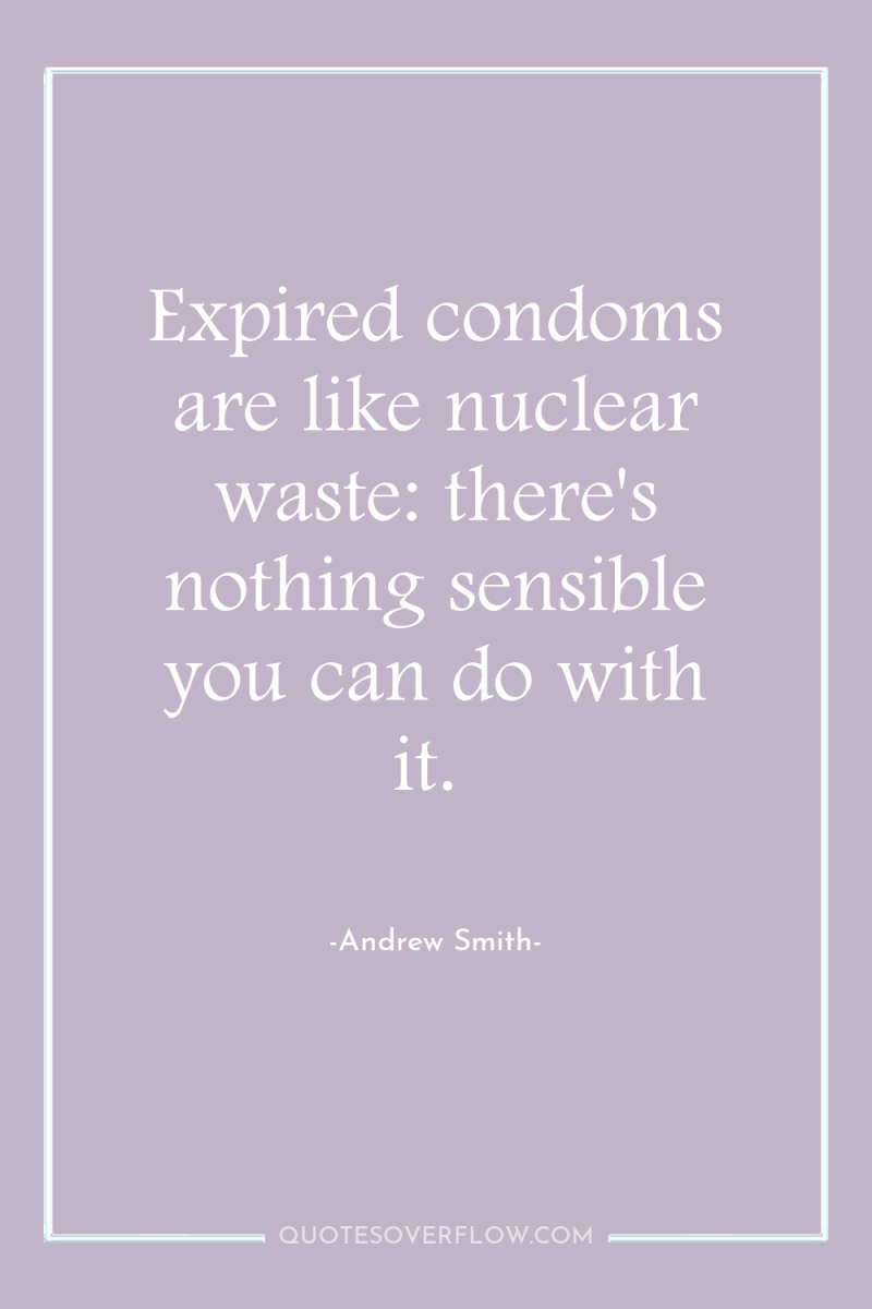 Expired condoms are like nuclear waste: there's nothing sensible you...