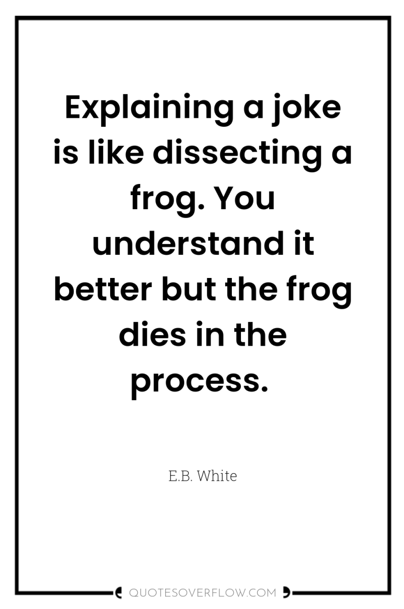 Explaining a joke is like dissecting a frog. You understand...