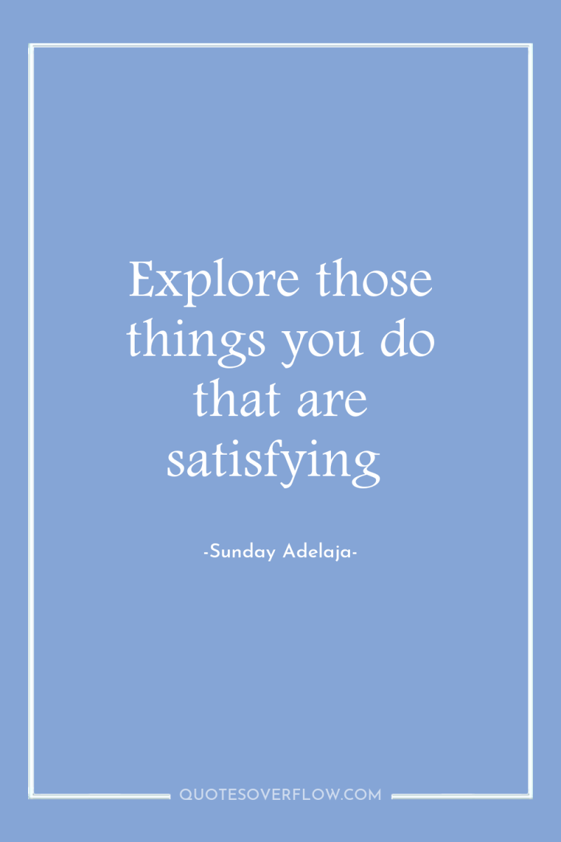 Explore those things you do that are satisfying 