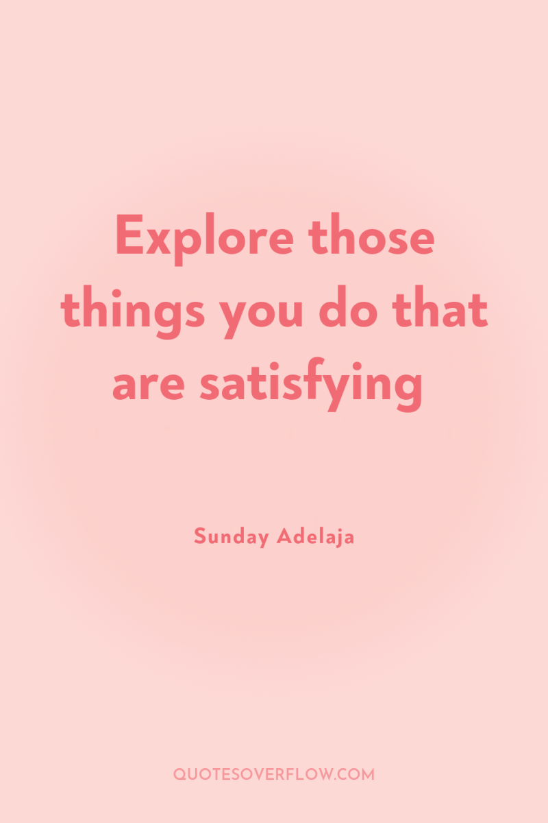 Explore those things you do that are satisfying 