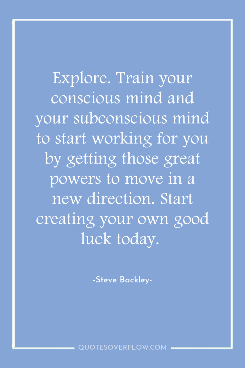 Explore. Train your conscious mind and your subconscious mind to...
