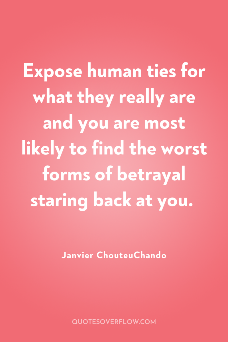 Expose human ties for what they really are and you...