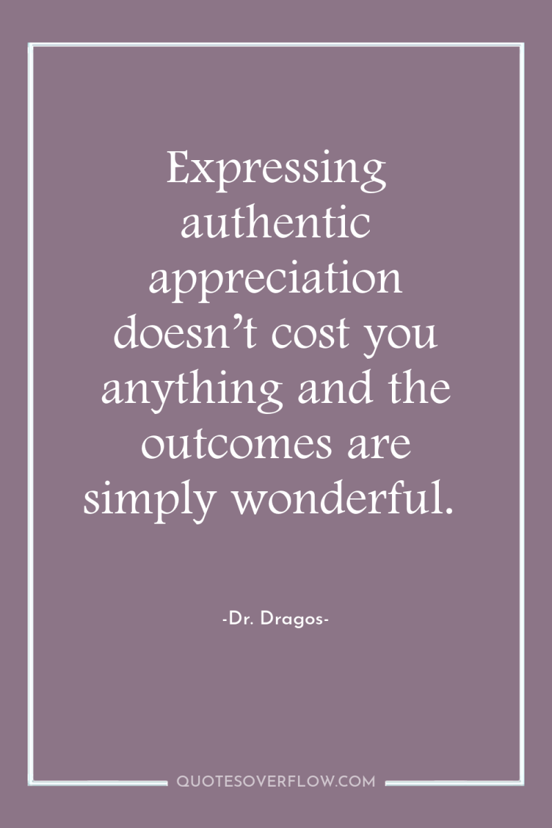 Expressing authentic appreciation doesn’t cost you anything and the outcomes...