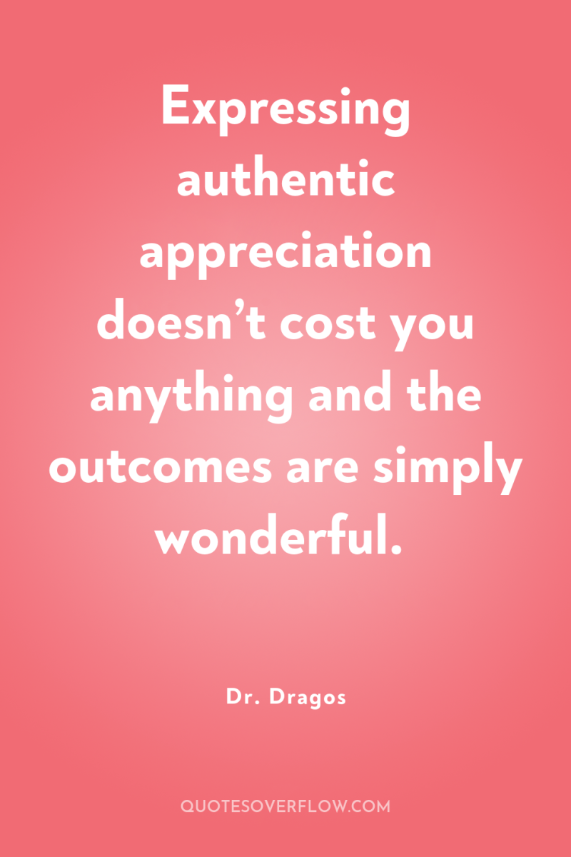 Expressing authentic appreciation doesn’t cost you anything and the outcomes...