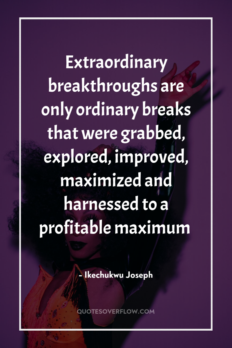 Extraordinary breakthroughs are only ordinary breaks that were grabbed, explored,...