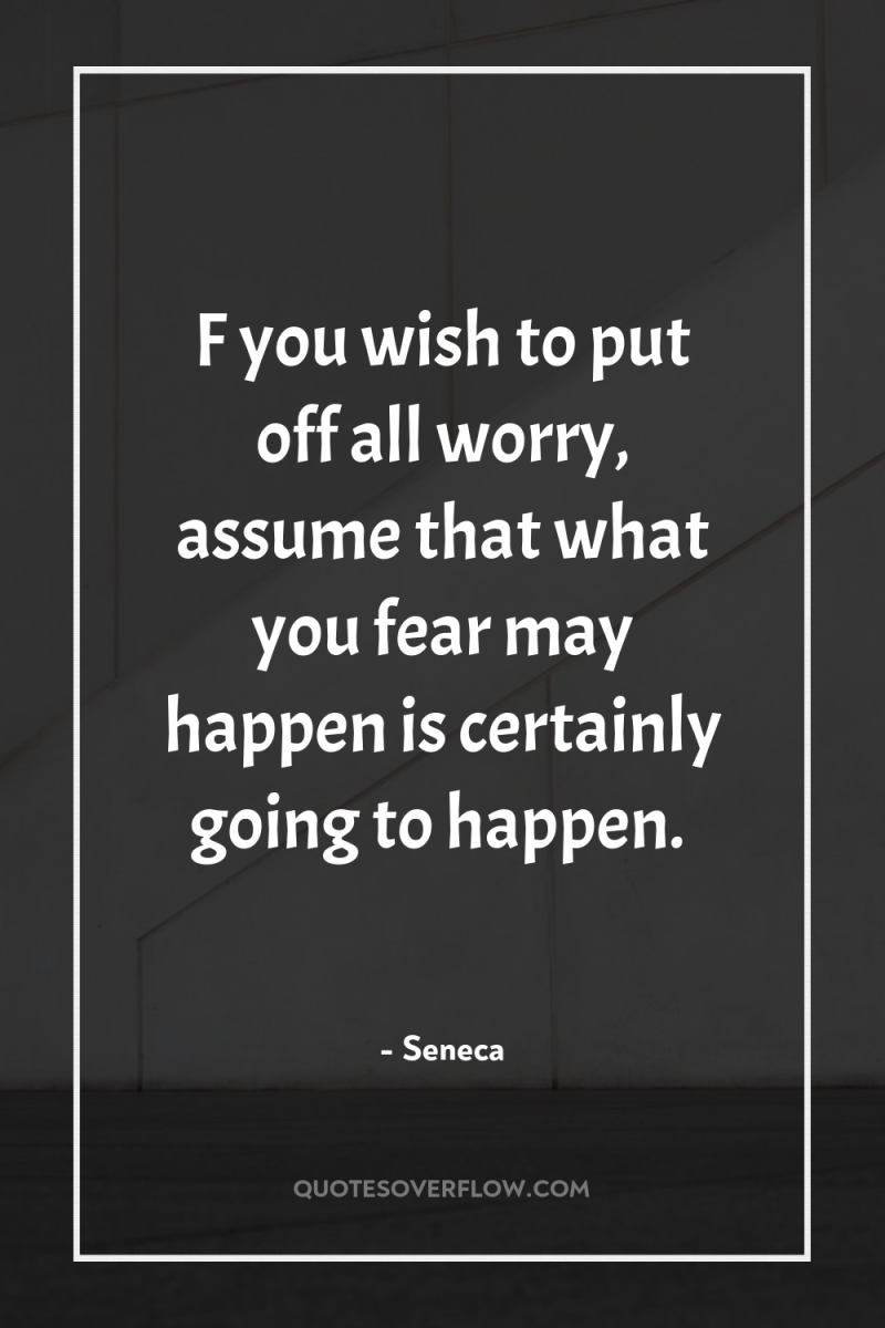 F you wish to put off all worry, assume that...