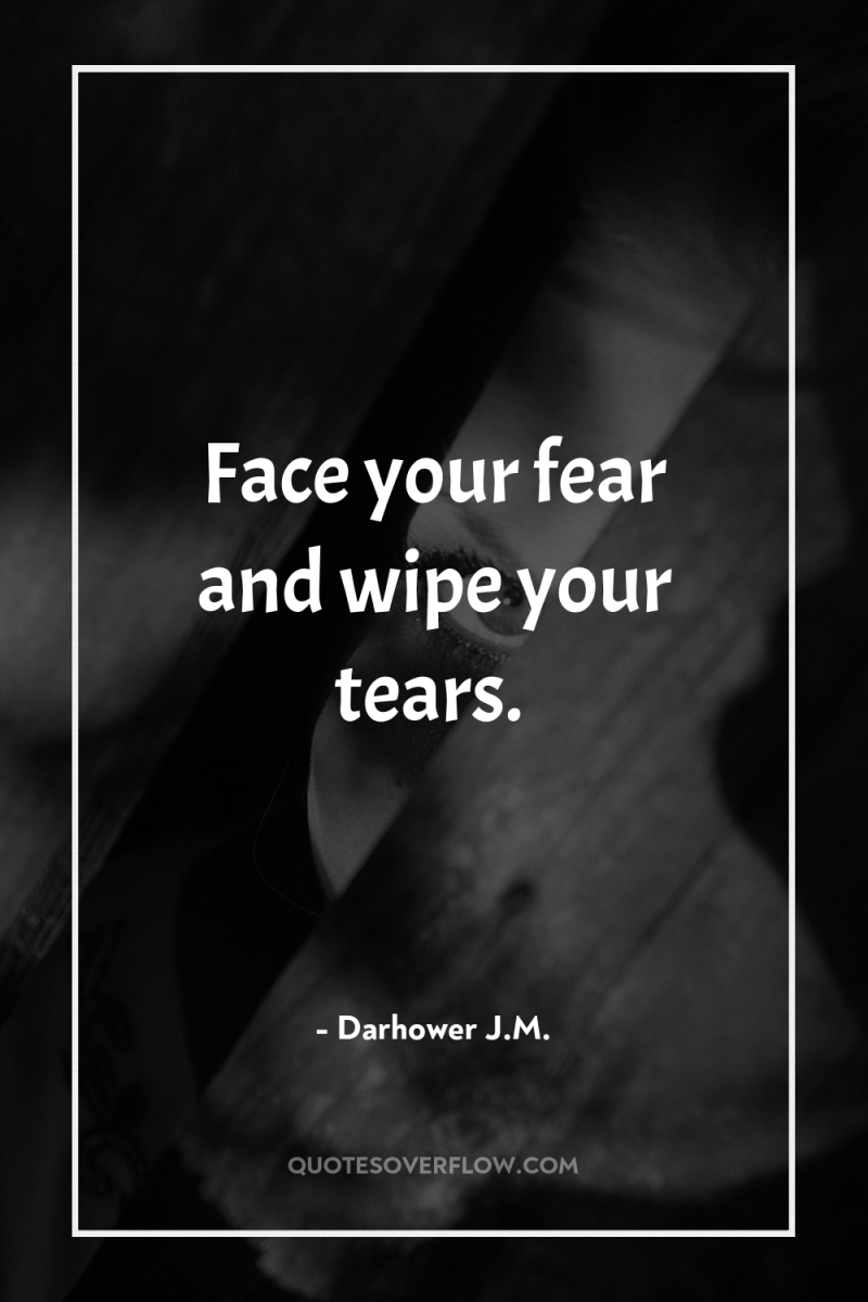 Face your fear and wipe your tears. 
