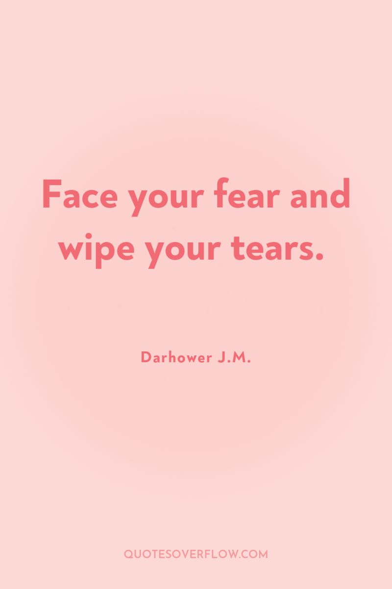 Face your fear and wipe your tears. 