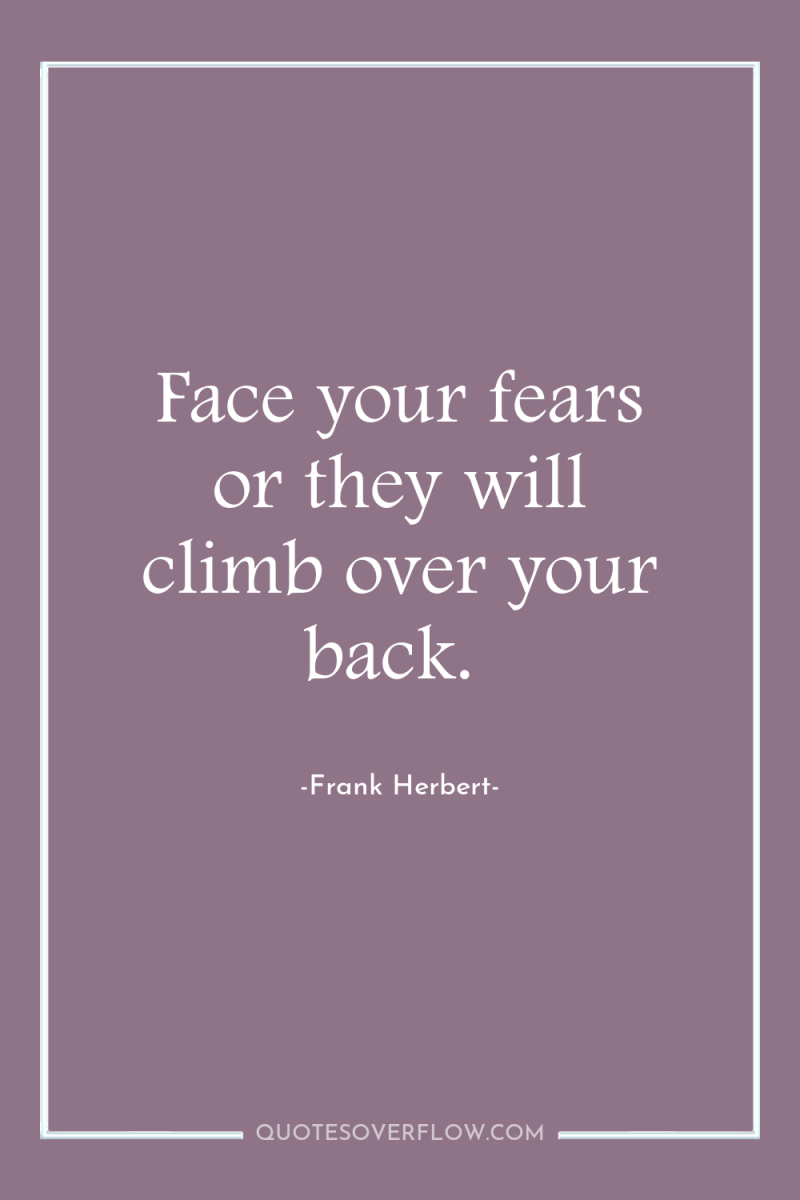 Face your fears or they will climb over your back. 