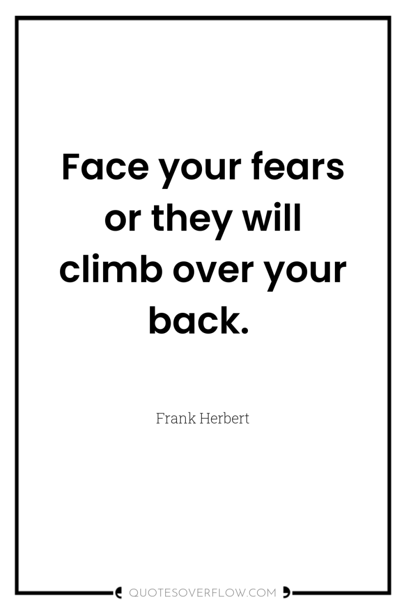Face your fears or they will climb over your back. 