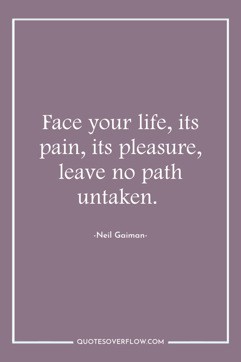 Face your life, its pain, its pleasure, leave no path...