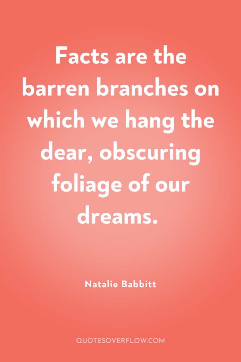 Facts are the barren branches on which we hang the...