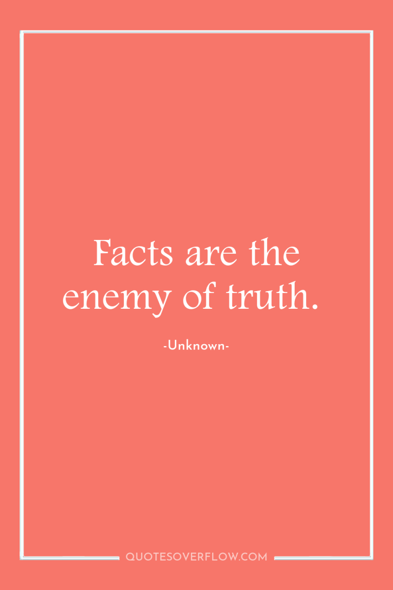 Facts are the enemy of truth. 