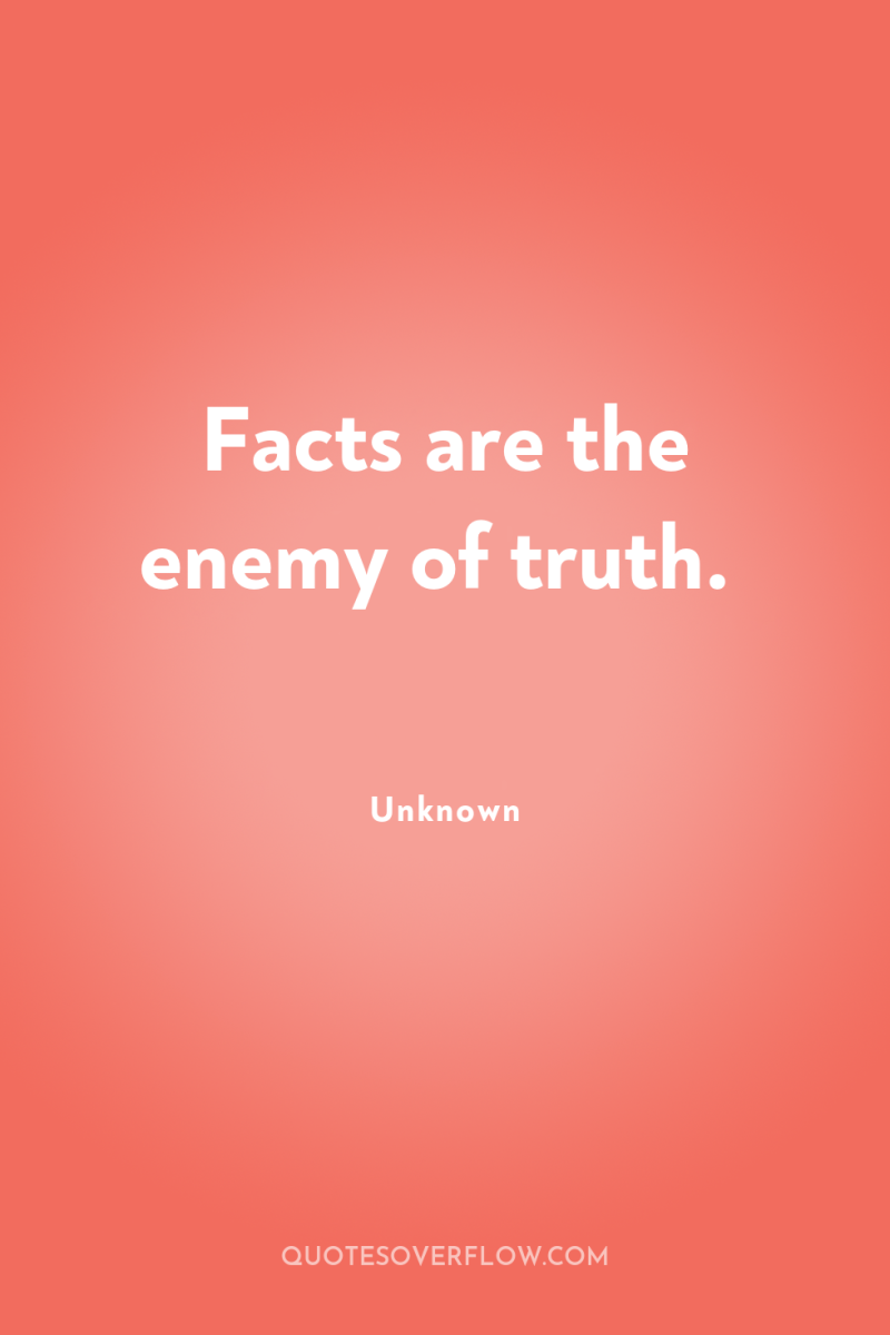 Facts are the enemy of truth. 