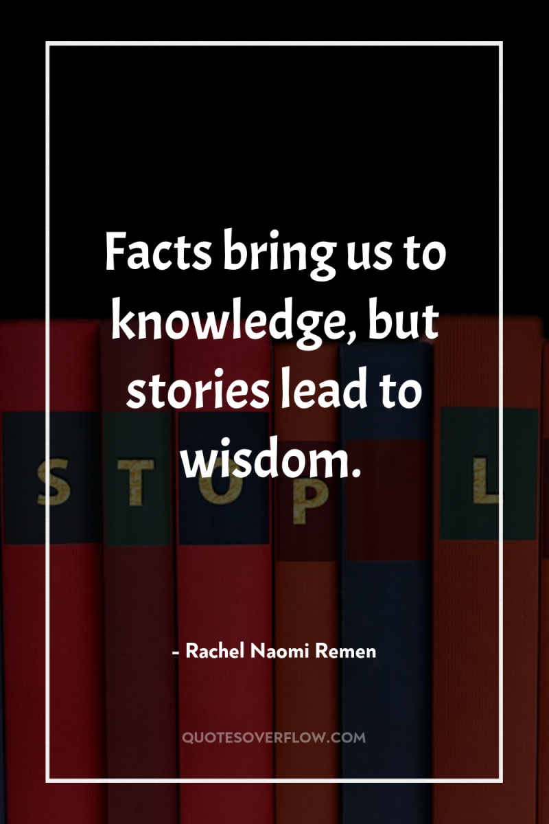 Facts bring us to knowledge, but stories lead to wisdom. 
