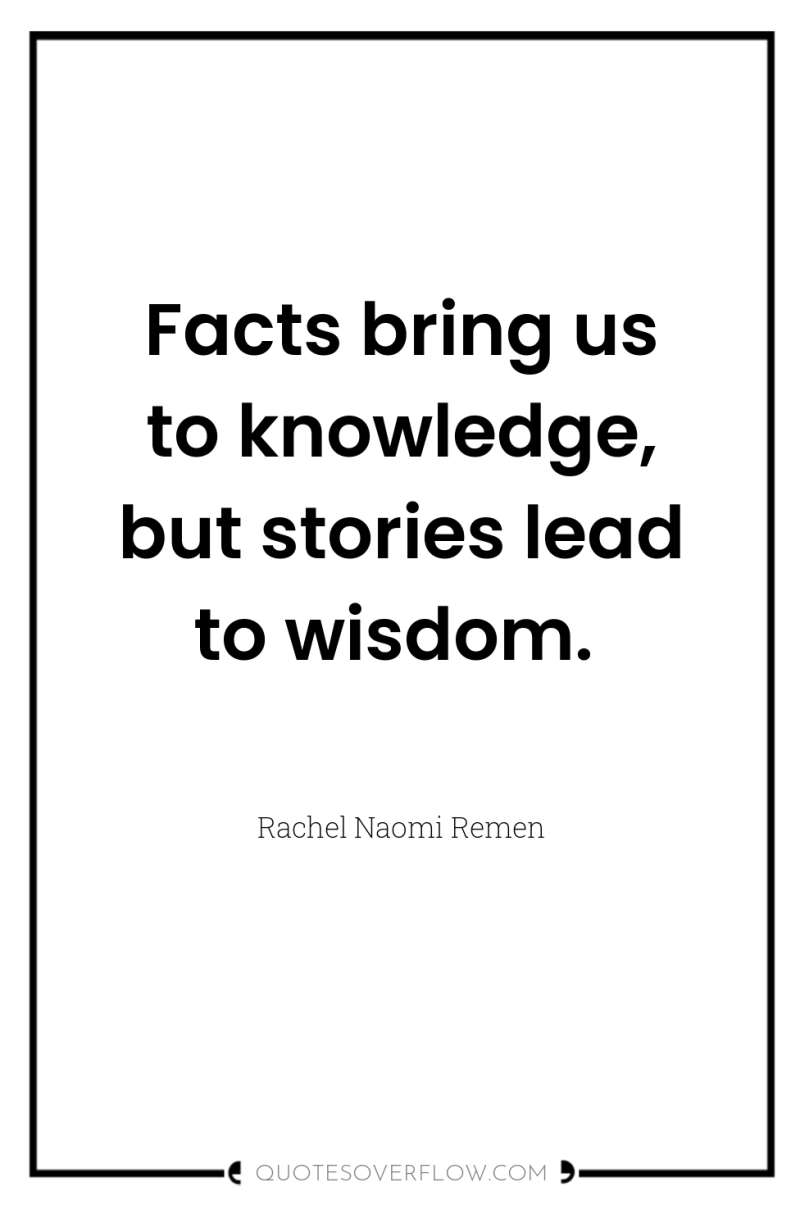 Facts bring us to knowledge, but stories lead to wisdom. 